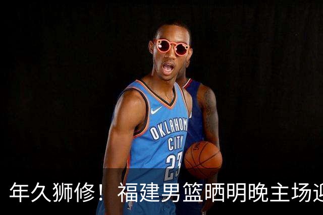 年久狮修！福建男篮晒明晚主场迎战广厦预热海报